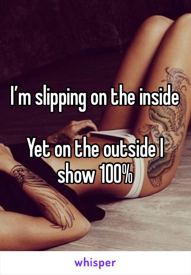 I’m slipping on the inside

Yet on the outside I show 100%