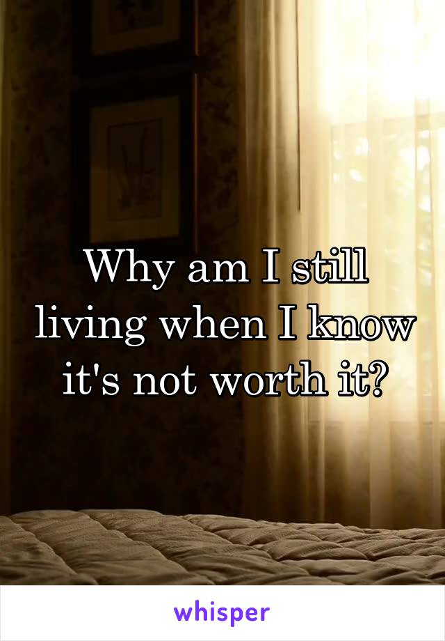 Why am I still living when I know it's not worth it?