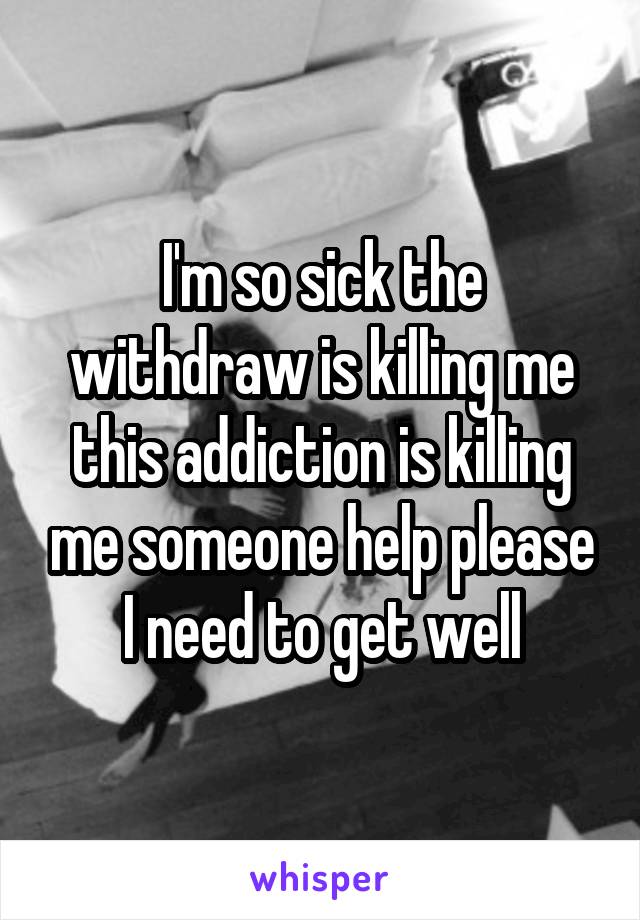 I'm so sick the withdraw is killing me this addiction is killing me someone help please I need to get well