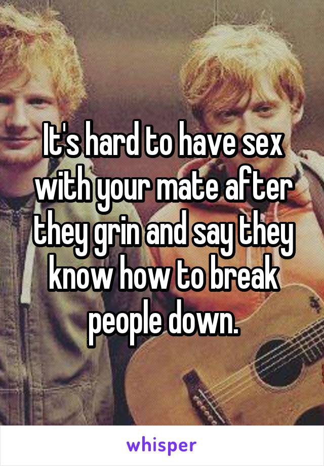 It's hard to have sex with your mate after they grin and say they know how to break people down.