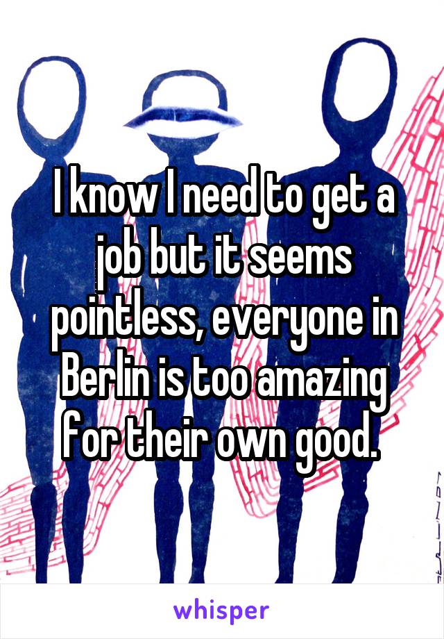 I know I need to get a job but it seems pointless, everyone in Berlin is too amazing for their own good. 