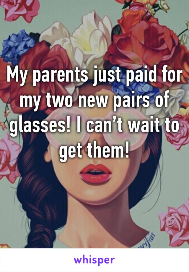 My parents just paid for my two new pairs of glasses! I can’t wait to get them!