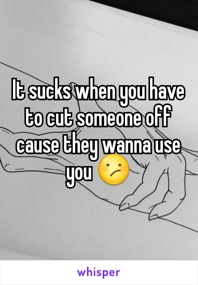 It sucks when you have to cut someone off cause they wanna use you 😕