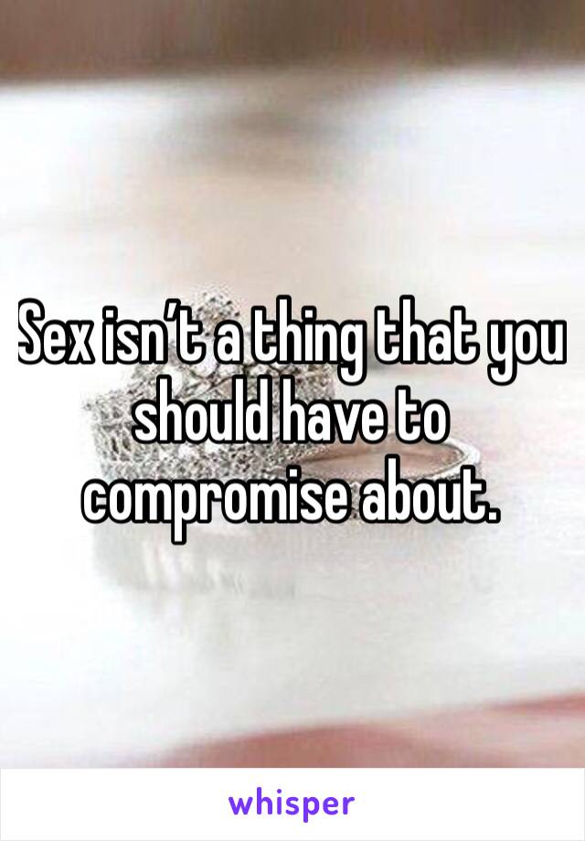 Sex isn’t a thing that you should have to compromise about. 