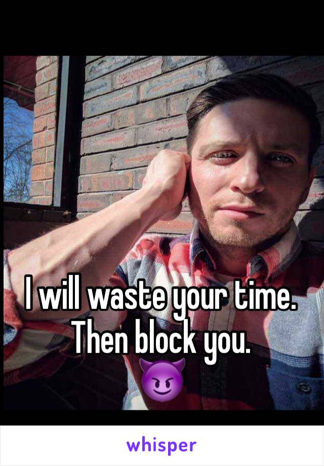 I will waste your time. Then block you. 
😈