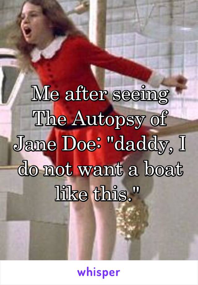 Me after seeing The Autopsy of Jane Doe: "daddy, I do not want a boat like this." 