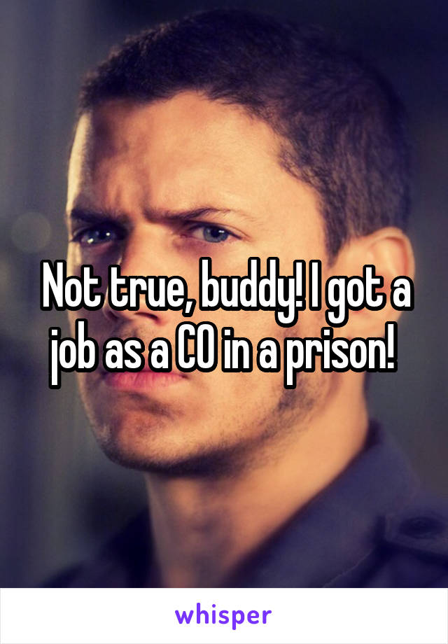 Not true, buddy! I got a job as a CO in a prison! 