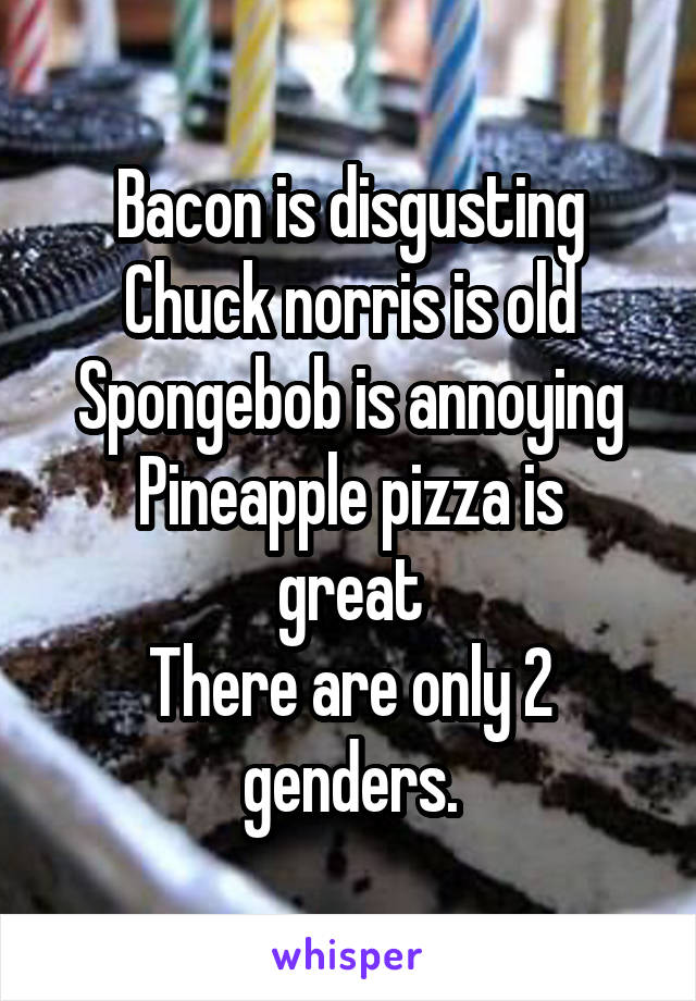 Bacon is disgusting
Chuck norris is old
Spongebob is annoying
Pineapple pizza is great
There are only 2 genders.