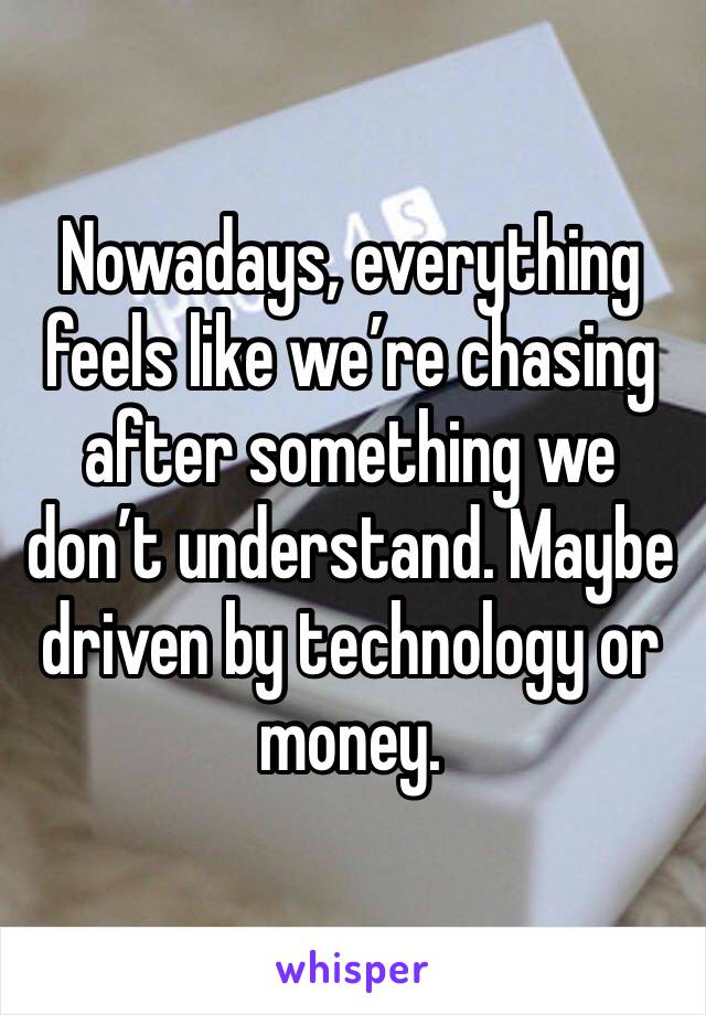 Nowadays, everything feels like we’re chasing after something we don’t understand. Maybe driven by technology or money. 