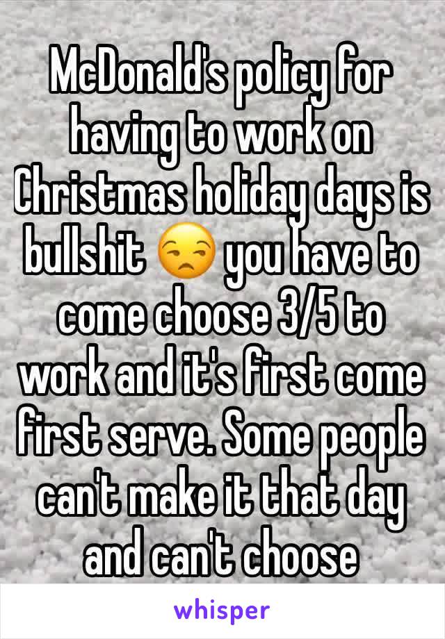 McDonald's policy for having to work on Christmas holiday days is bullshit 😒 you have to come choose 3/5 to work and it's first come first serve. Some people can't make it that day and can't choose 