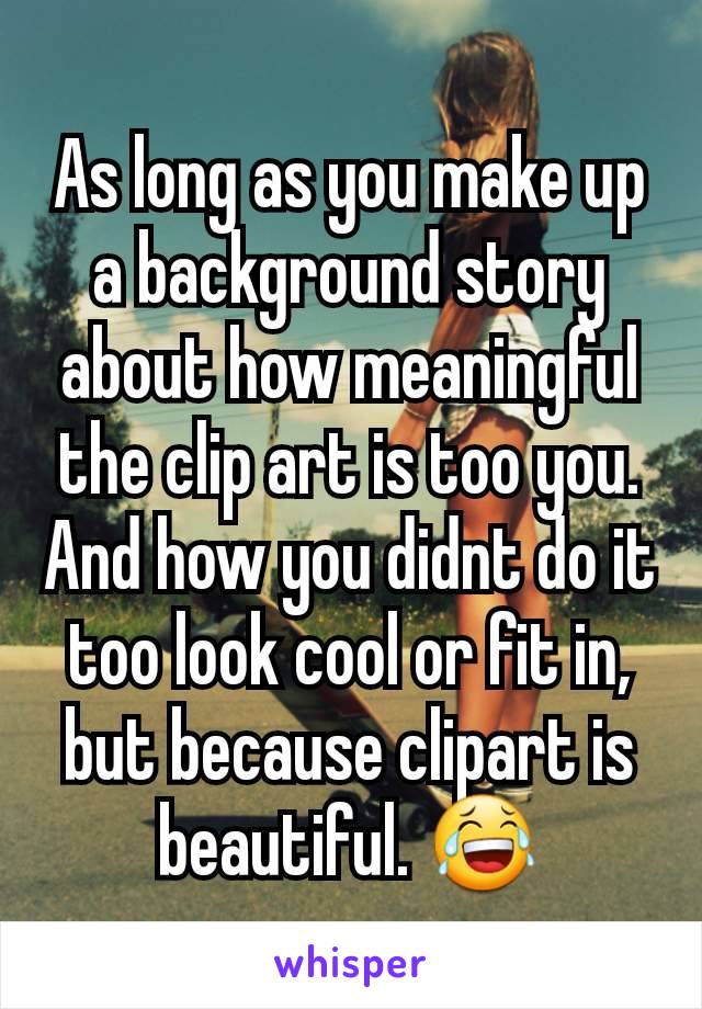 As long as you make up a background story about how meaningful the clip art is too you. And how you didnt do it too look cool or fit in, but because clipart is beautiful. 😂