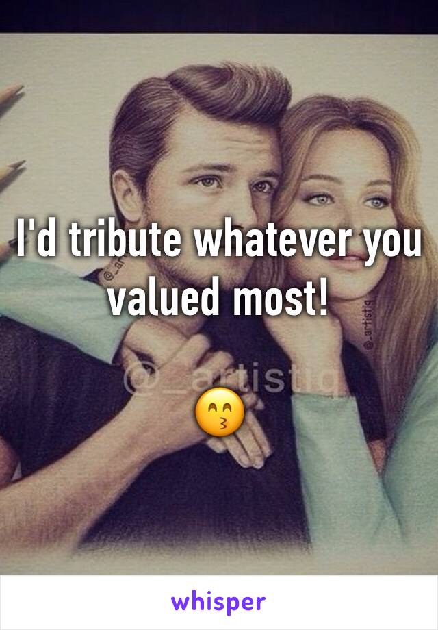 I'd tribute whatever you valued most!

😙
