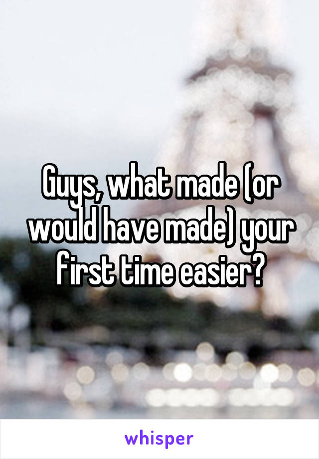 Guys, what made (or would have made) your first time easier?
