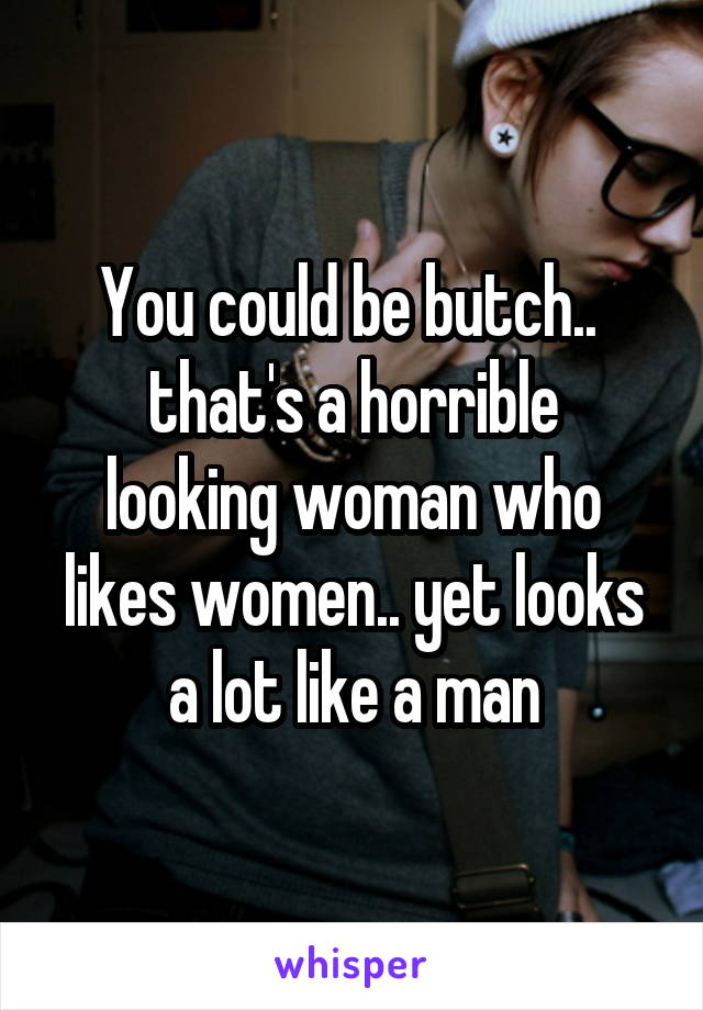You could be butch.. 
that's a horrible looking woman who likes women.. yet looks a lot like a man