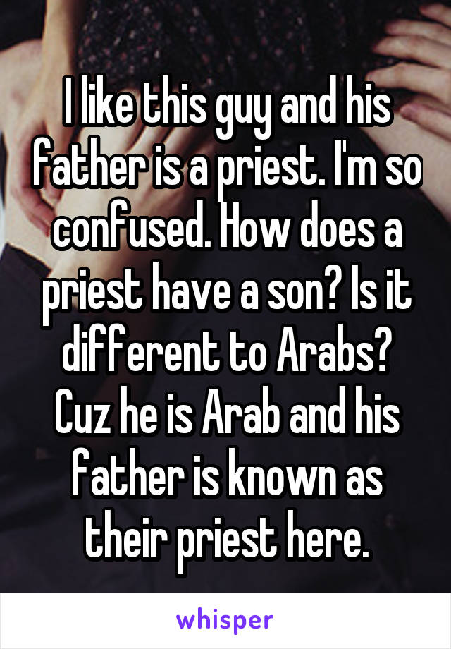 I like this guy and his father is a priest. I'm so confused. How does a priest have a son? Is it different to Arabs? Cuz he is Arab and his father is known as their priest here.