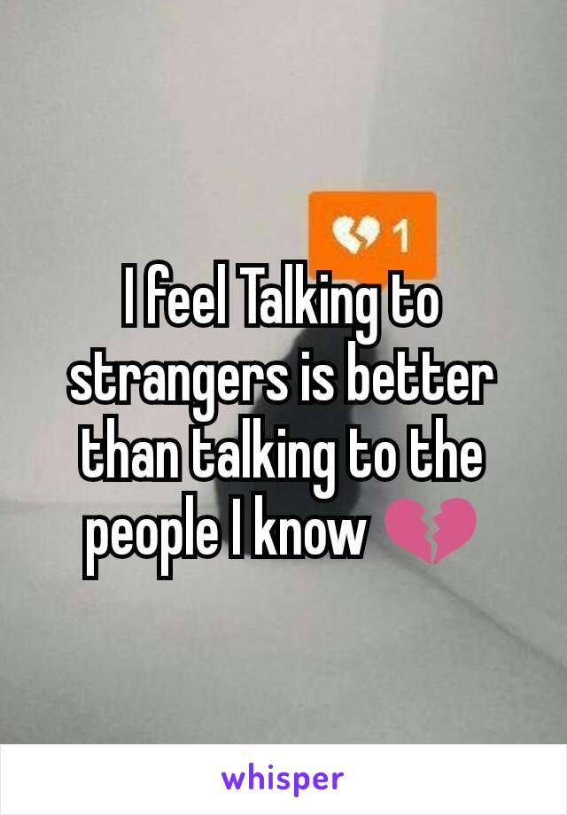 I feel Talking to strangers is better than talking to the people I know 💔