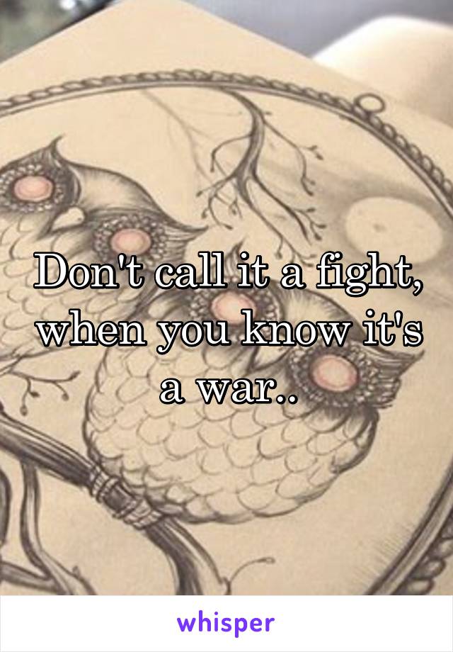 Don't call it a fight, when you know it's a war..