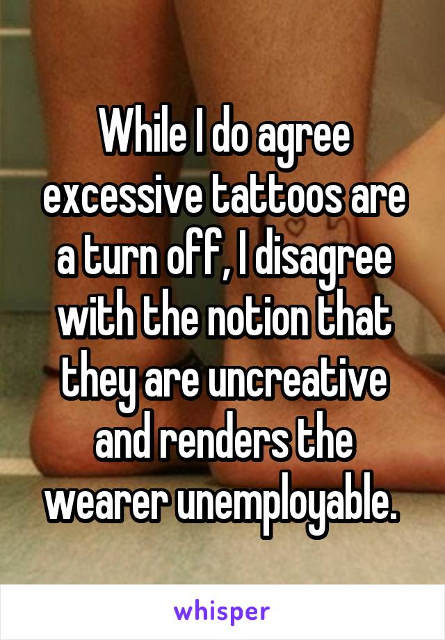 While I do agree excessive tattoos are a turn off, I disagree with the notion that they are uncreative and renders the wearer unemployable. 
