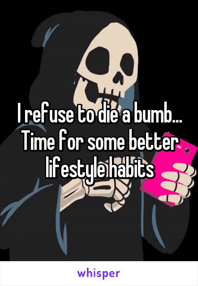 I refuse to die a bumb... Time for some better lifestyle habits