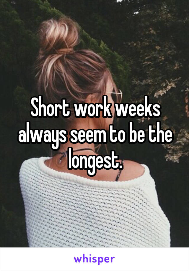 Short work weeks always seem to be the longest.