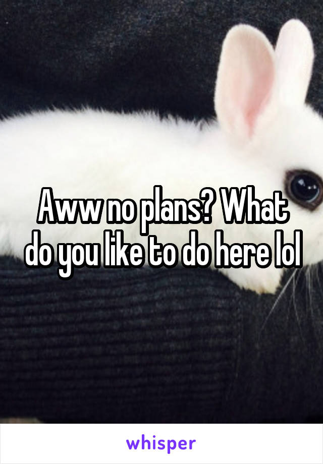 Aww no plans? What do you like to do here lol