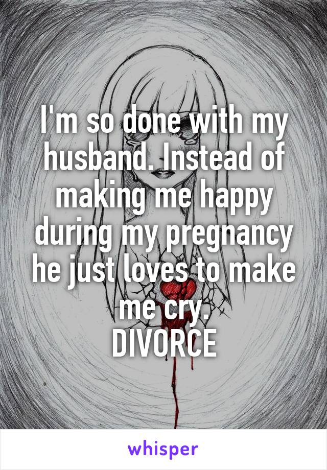 I'm so done with my husband. Instead of making me happy during my pregnancy he just loves to make me cry.
DIVORCE