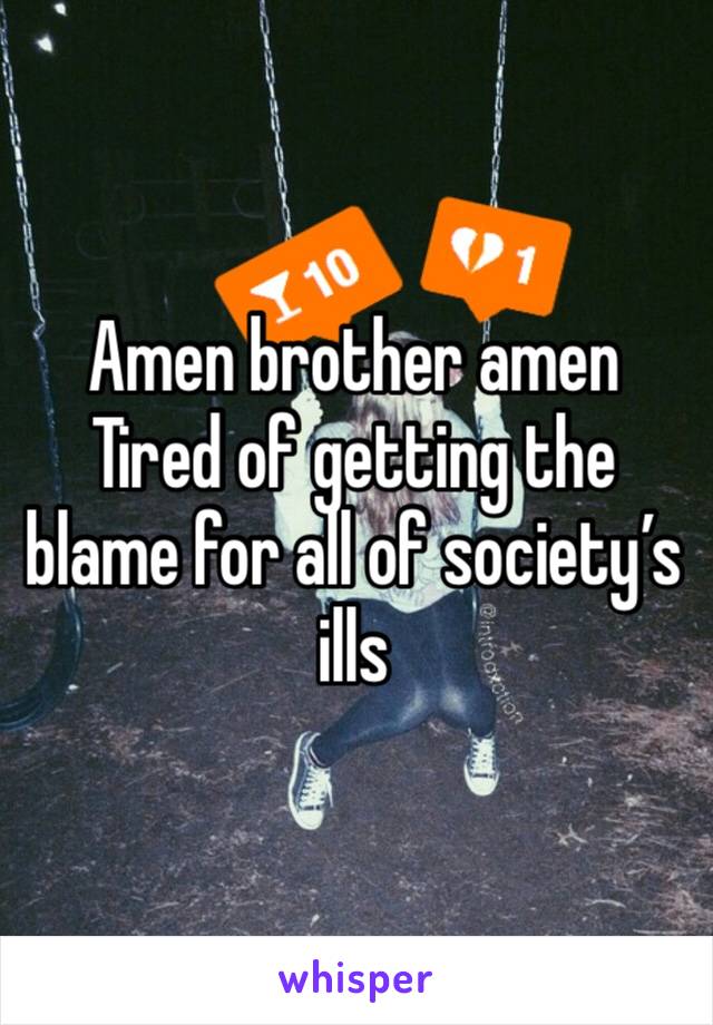 Amen brother amen 
Tired of getting the blame for all of society’s ills 