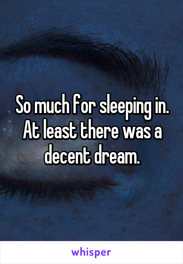 So much for sleeping in. At least there was a decent dream.