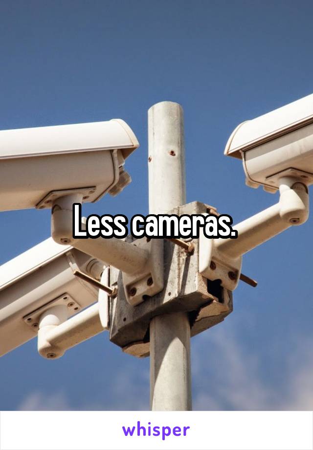 Less cameras. 