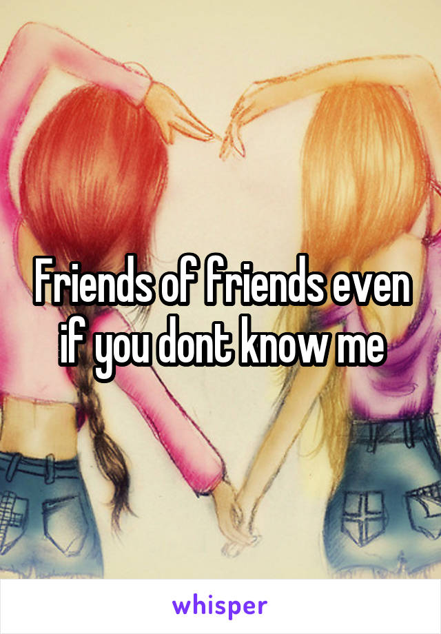 Friends of friends even if you dont know me