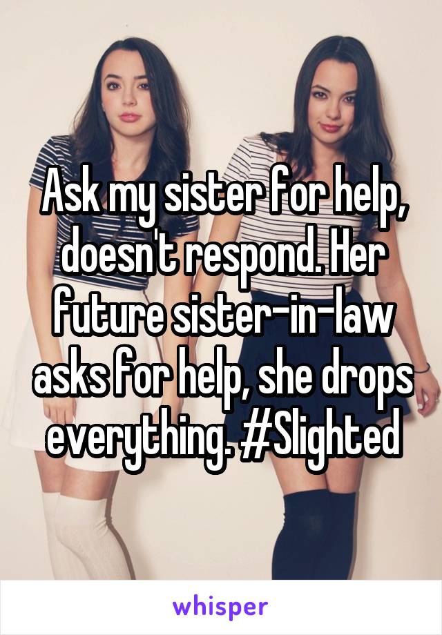 Ask my sister for help, doesn't respond. Her future sister-in-law asks for help, she drops everything. #Slighted