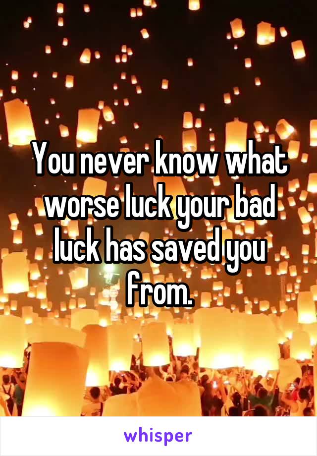 You never know what worse luck your bad luck has saved you from.