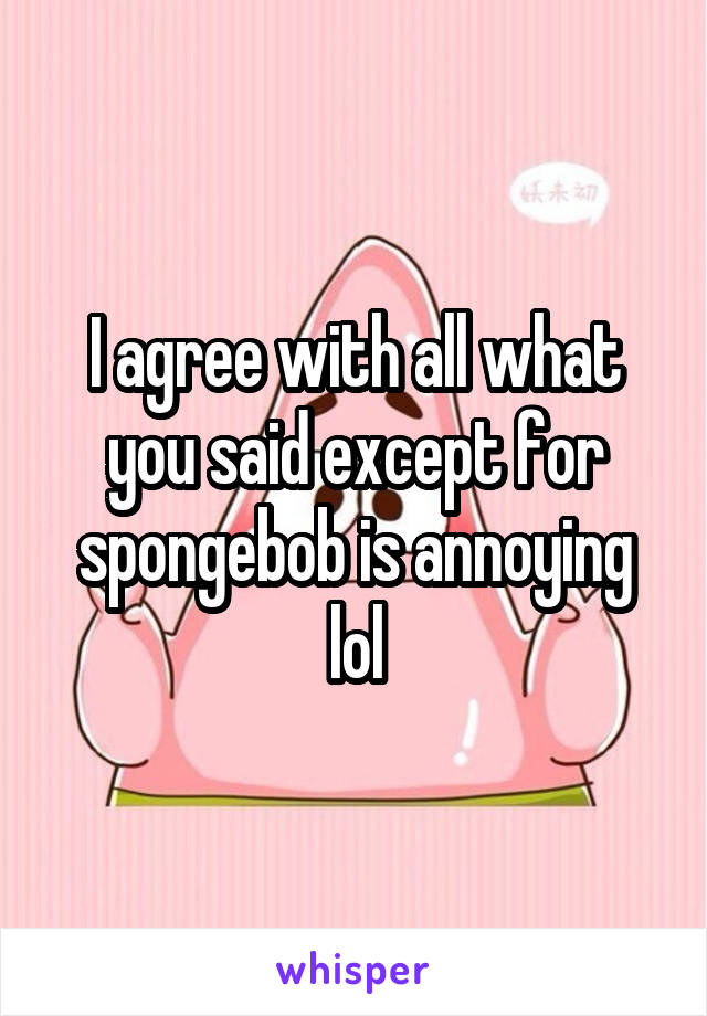 I agree with all what you said except for spongebob is annoying lol