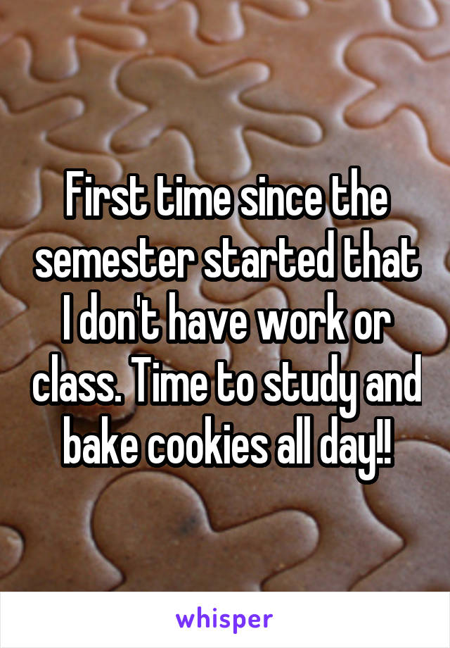 First time since the semester started that I don't have work or class. Time to study and bake cookies all day!!