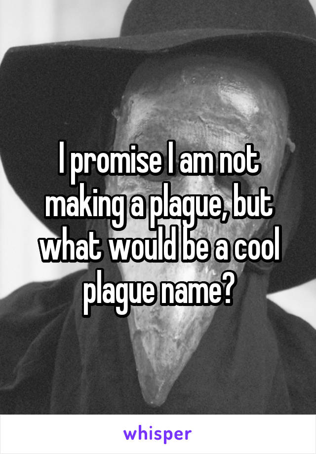 I promise I am not making a plague, but what would be a cool plague name?