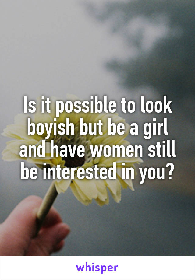 Is it possible to look boyish but be a girl and have women still be interested in you?