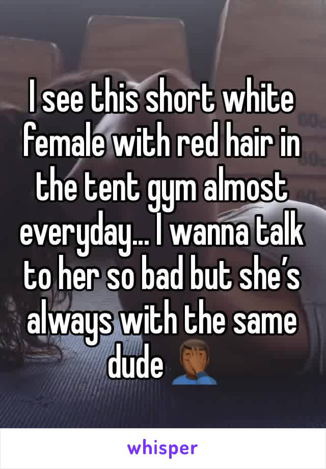 I see this short white female with red hair in the tent gym almost everyday... I wanna talk to her so bad but she’s always with the same dude 🤦🏾‍♂️