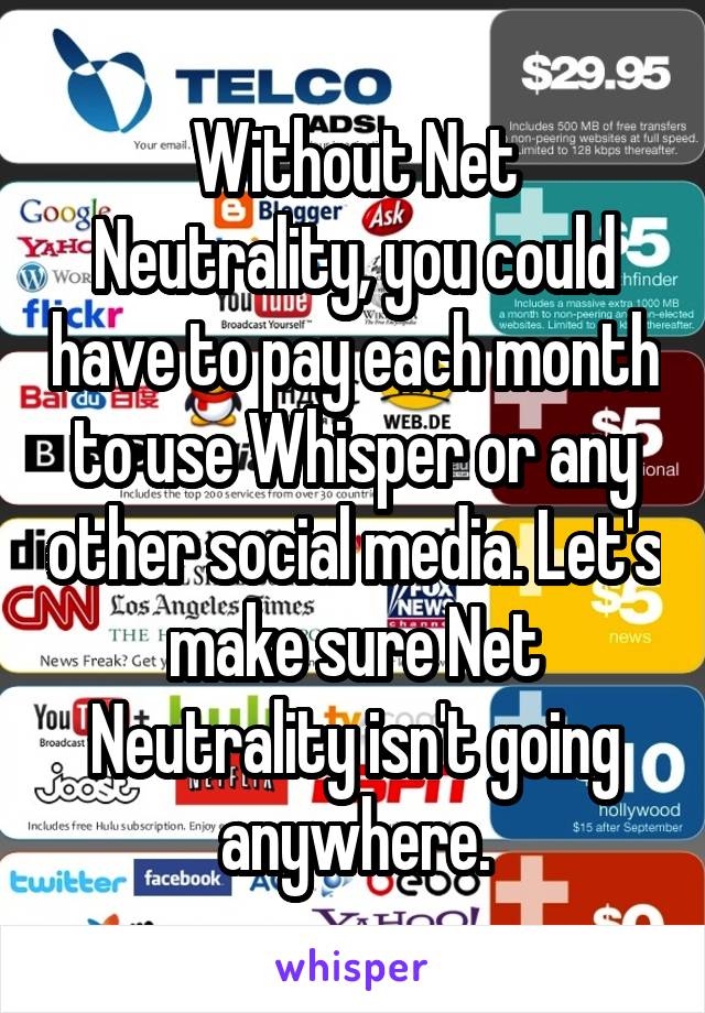 Without Net Neutrality, you could have to pay each month to use Whisper or any other social media. Let's make sure Net Neutrality isn't going anywhere.