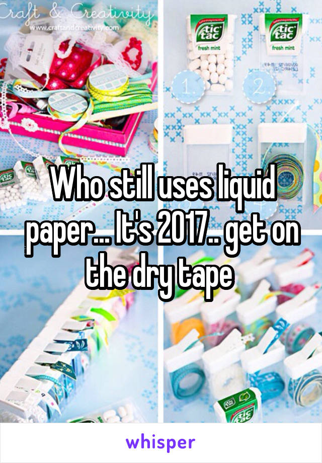 Who still uses liquid paper... It's 2017.. get on the dry tape 