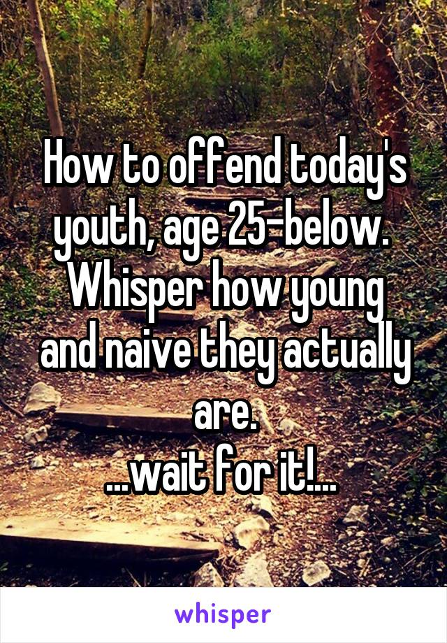How to offend today's youth, age 25-below. 
Whisper how young and naive they actually are.
...wait for it!... 