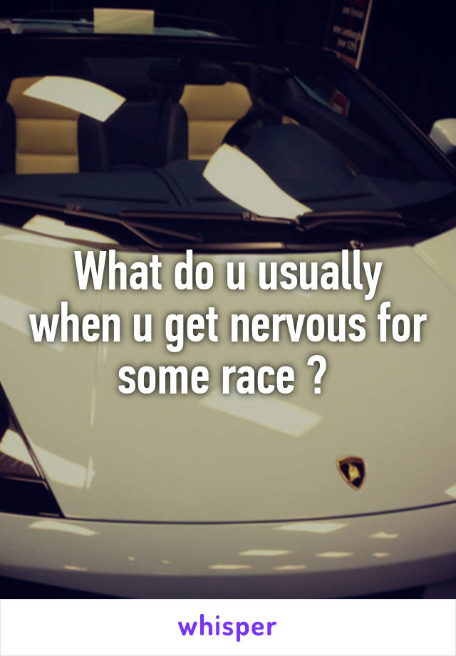 What do u usually when u get nervous for some race ? 