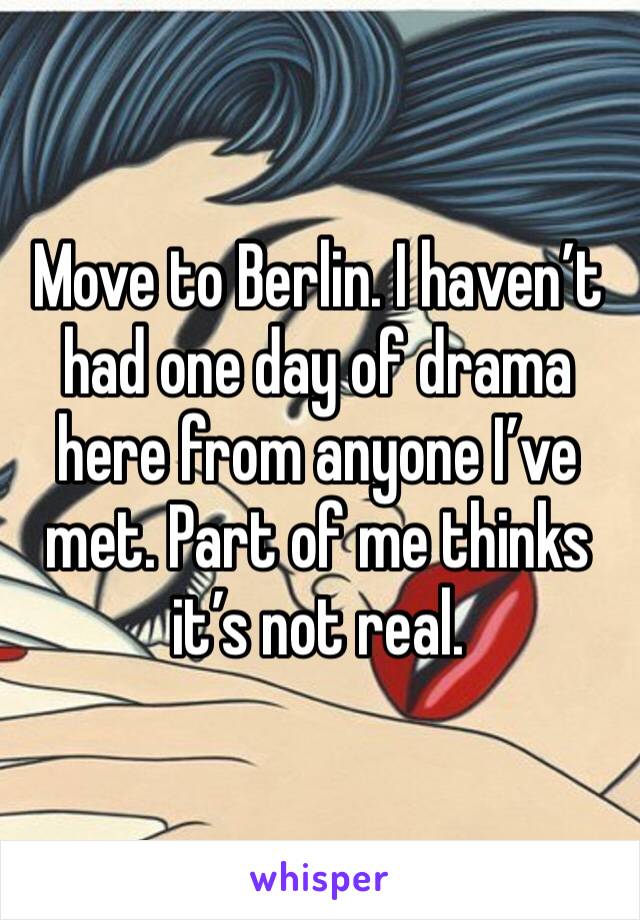 Move to Berlin. I haven’t had one day of drama here from anyone I’ve met. Part of me thinks it’s not real. 