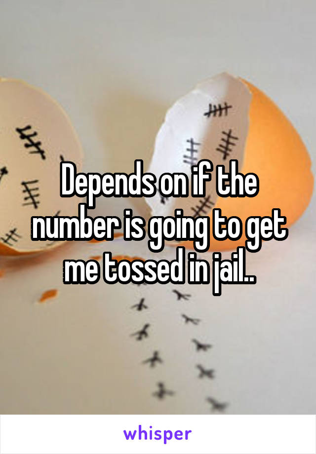 Depends on if the number is going to get me tossed in jail..