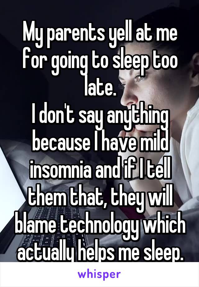 My parents yell at me for going to sleep too late.
I don't say anything because I have mild insomnia and if I tell them that, they will blame technology which actually helps me sleep.