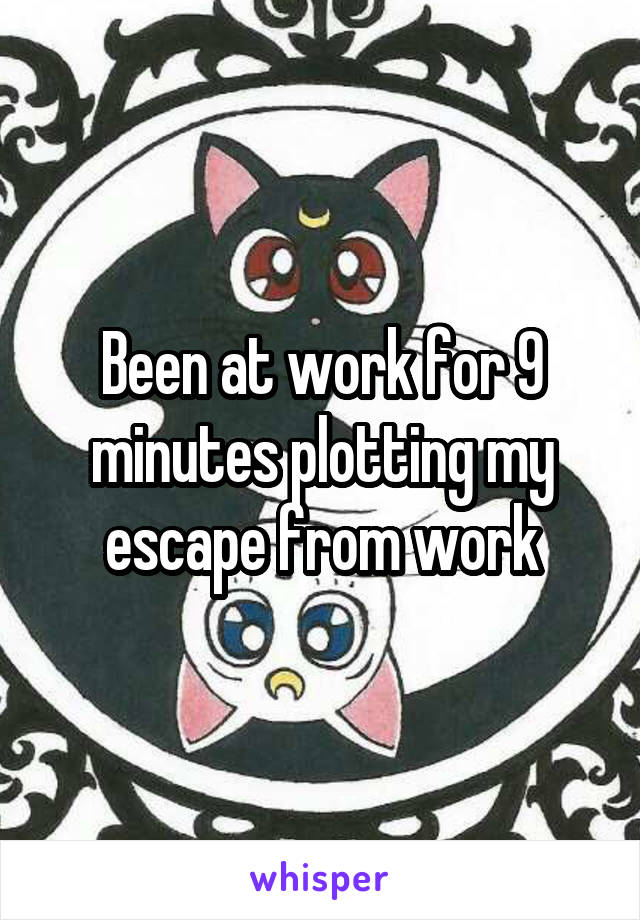 Been at work for 9 minutes plotting my escape from work
