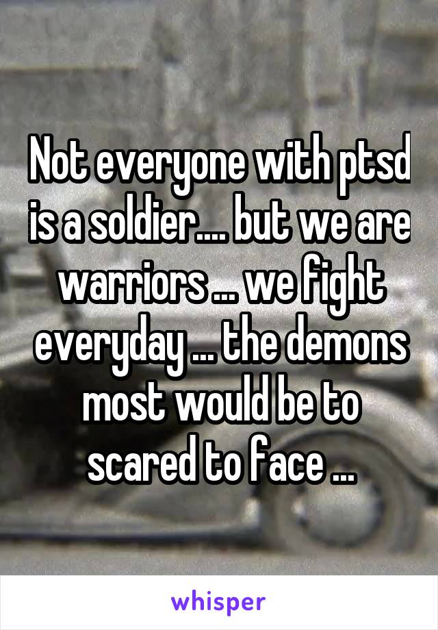 Not everyone with ptsd is a soldier.... but we are warriors ... we fight everyday ... the demons most would be to scared to face ...