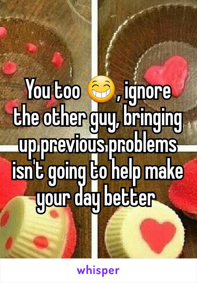 You too 😁, ignore the other guy, bringing up previous problems isn't going to help make your day better 