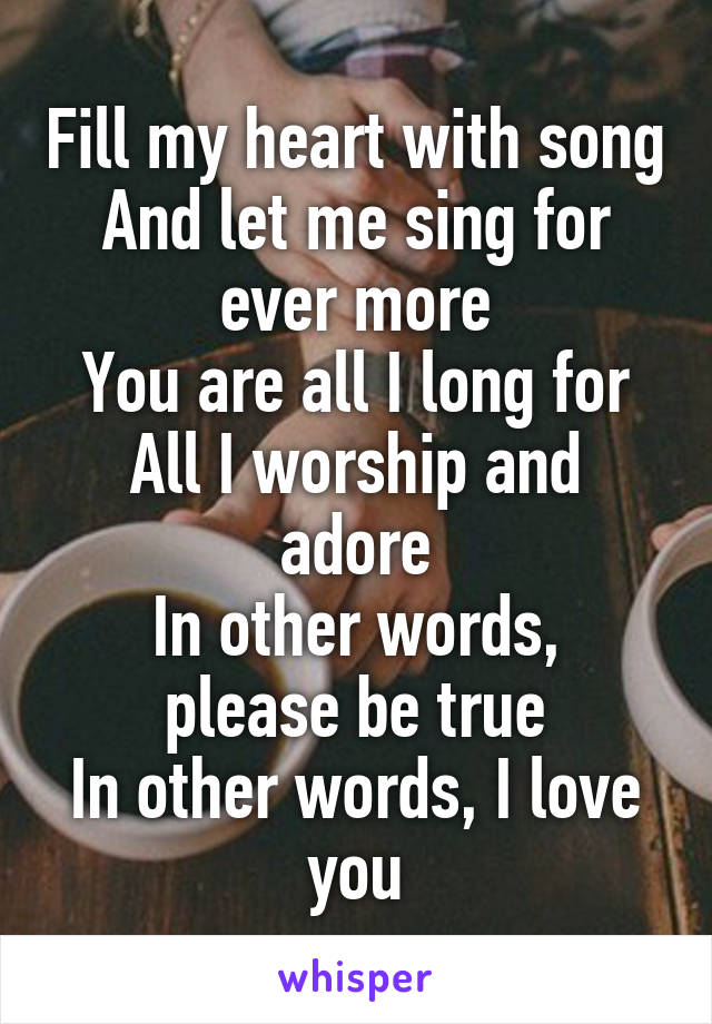 Fill my heart with song
And let me sing for ever more
You are all I long for
All I worship and adore
In other words, please be true
In other words, I love you