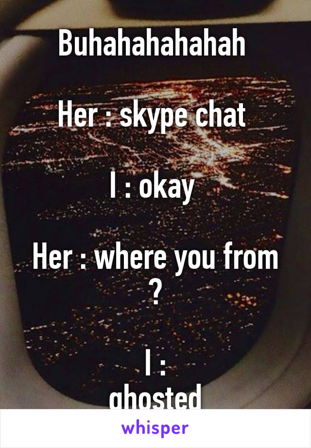 Buhahahahahah 

Her : skype chat 

I : okay 

Her : where you from ?

I : ____ghosted____