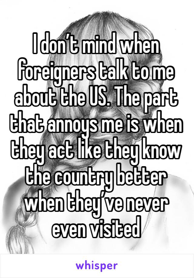 I don’t mind when foreigners talk to me about the US. The part that annoys me is when they act like they know the country better when they’ve never even visited